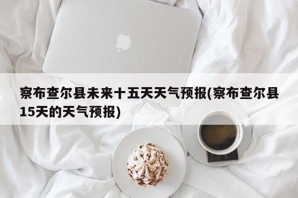 察布查尔县未来十五天天气预报(察布查尔县15天的天气预报)
