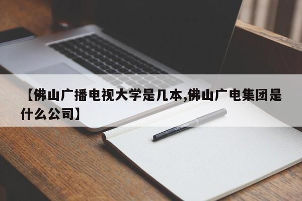 【佛山广播电视大学是几本,佛山广电集团是什么公司】