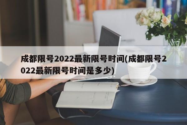 成都限号2022最新限号时间(成都限号2022最新限号时间是多少)