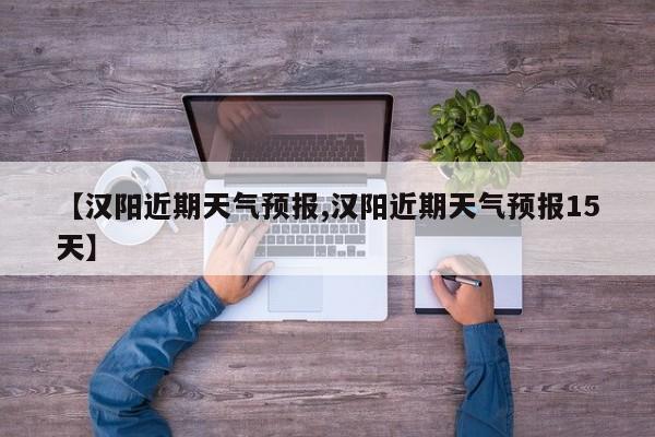 【汉阳近期天气预报,汉阳近期天气预报15天】
