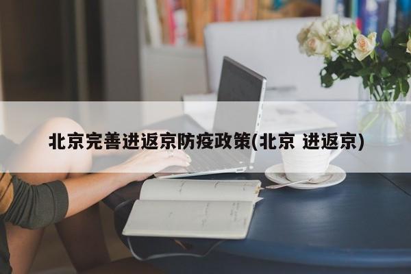 北京完善进返京防疫政策(北京 进返京)