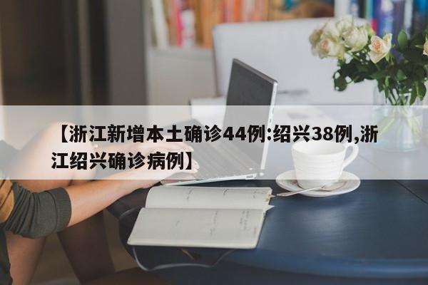 【浙江新增本土确诊44例:绍兴38例,浙江绍兴确诊病例】