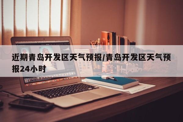 近期青岛开发区天气预报/青岛开发区天气预报24小时