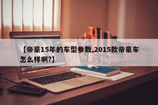 【帝豪15年的车型参数,2015款帝豪车怎么样啊?】