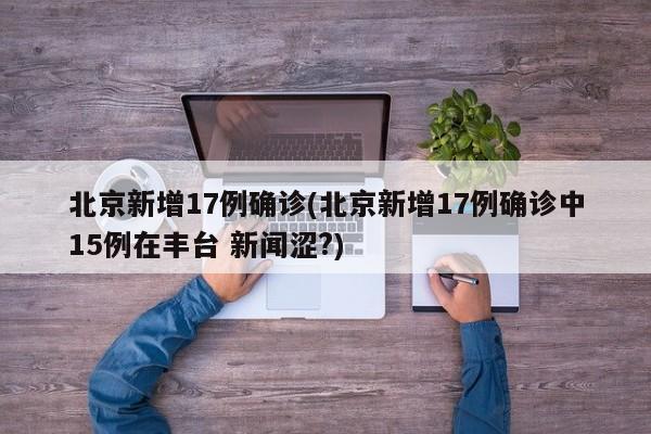 北京新增17例确诊(北京新增17例确诊中15例在丰台 新闻涩?)