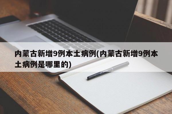 内蒙古新增9例本土病例(内蒙古新增9例本土病例是哪里的)