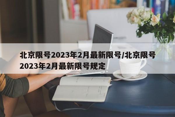 北京限号2023年2月最新限号/北京限号2023年2月最新限号规定