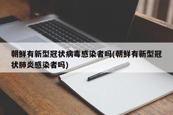 朝鲜有新型冠状病毒感染者吗(朝鲜有新型冠状肺炎感染者吗)